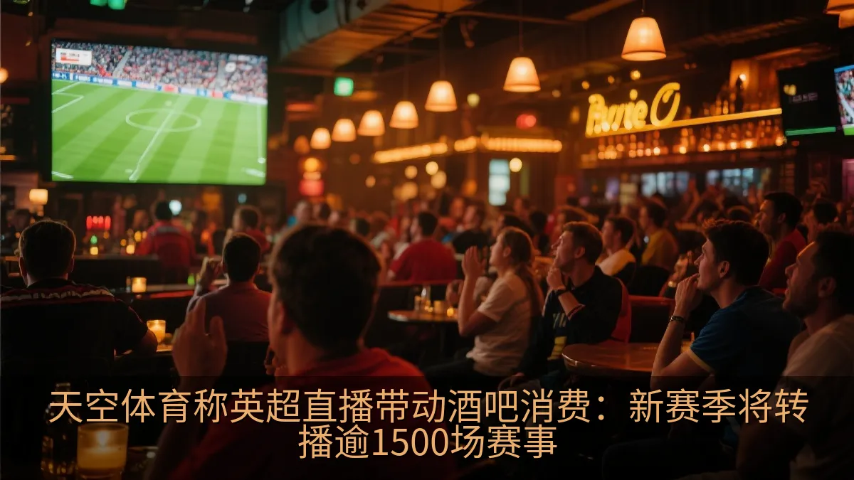 天空体育称英超直播带动酒吧消费：新赛季将转播逾1500场赛事